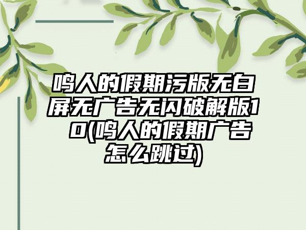 鸣人的假期污版无白屏无广告无闪破解版1 0(鸣人的假期广告怎么跳过)