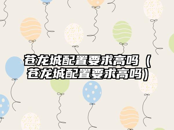 苍龙城配置要求高吗（苍龙城配置要求高吗）