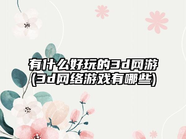 有什么好玩的3d网游(3d网络游戏有哪些)