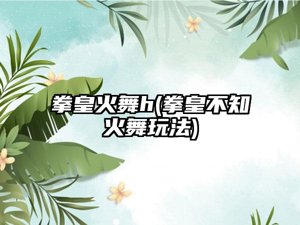 拳皇火舞h(拳皇不知火舞玩法)