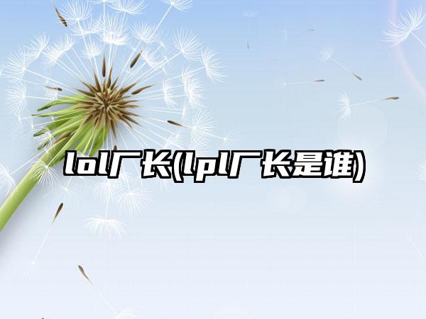 lol厂长(lpl厂长是谁)