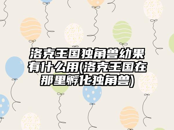 洛克王国独角兽幼果有什么用(洛克王国在那里孵化独角兽)