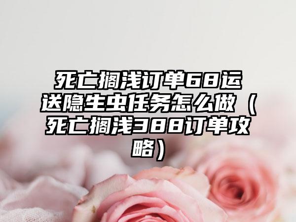 死亡搁浅订单68运送隐生虫任务怎么做（死亡搁浅388订单攻略）