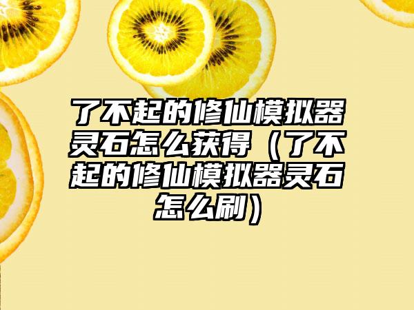 了不起的修仙模拟器灵石怎么获得（了不起的修仙模拟器灵石怎么刷）