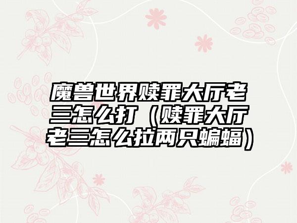 魔兽世界赎罪大厅老三怎么打（赎罪大厅老三怎么拉两只蝙蝠）
