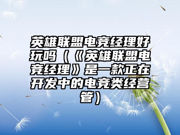 英雄联盟电竞经理好玩吗（《英雄联盟电竞经理》是一款正在开发中的电竞类经营管）