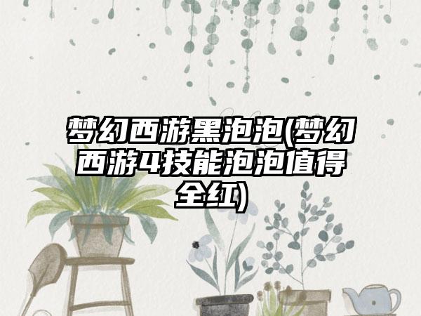 梦幻西游黑泡泡(梦幻西游4技能泡泡值得全红)