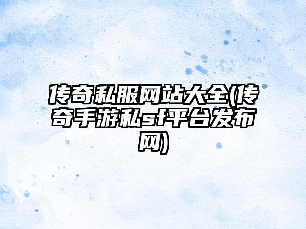 传奇私服网站大全(传奇手游私sf平台发布网)