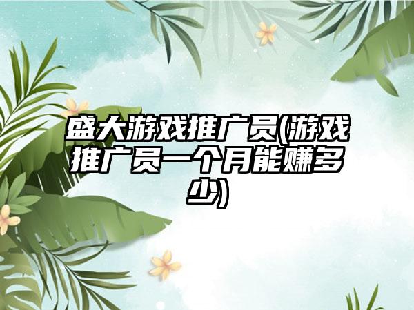 盛大游戏推广员(游戏推广员一个月能赚多少)