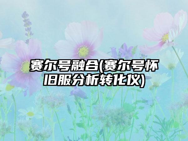 赛尔号融合(赛尔号怀旧服分析转化仪)
