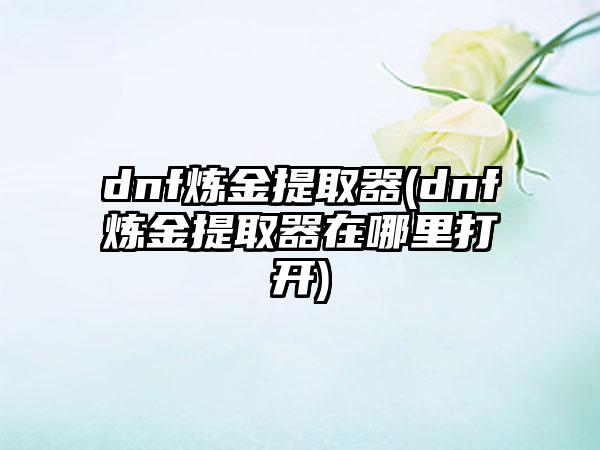 dnf炼金提取器(dnf炼金提取器在哪里打开)