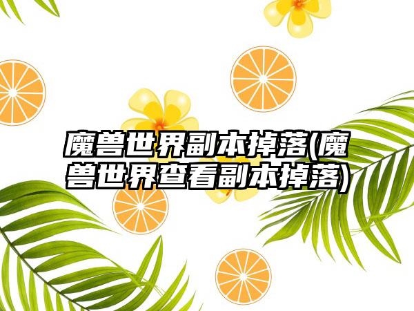 魔兽世界副本掉落(魔兽世界查看副本掉落)