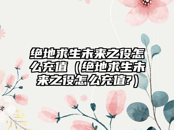 绝地求生未来之役怎么充值（绝地求生未来之役怎么充值?）