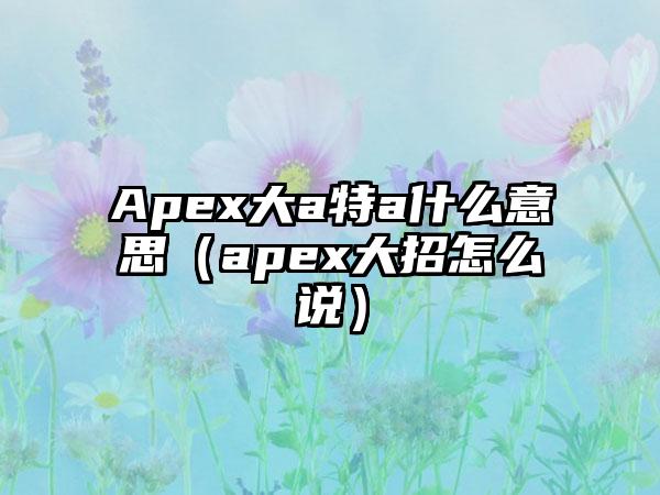Apex大a特a什么意思（apex大招怎么说）