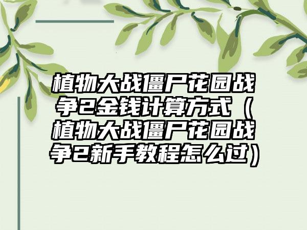 植物大战僵尸花园战争2金钱计算方式（植物大战僵尸花园战争2新手教程怎么过）