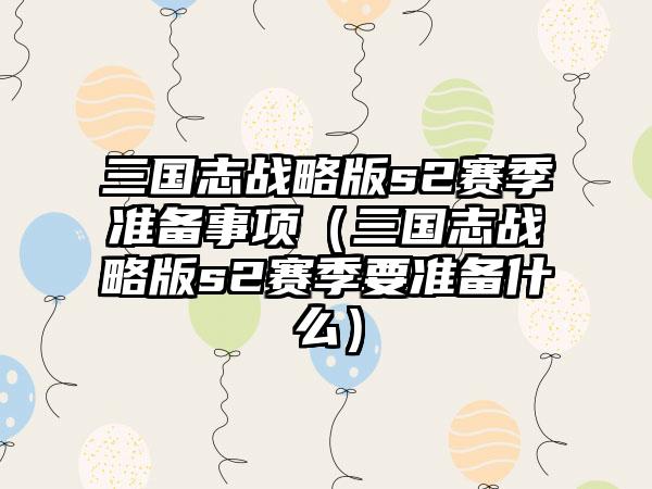 三国志战略版s2赛季准备事项（三国志战略版s2赛季要准备什么）