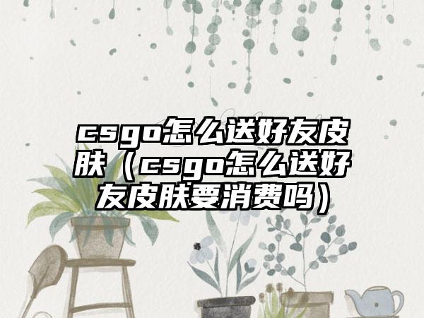 csgo怎么送好友皮肤（csgo怎么送好友皮肤要消费吗）