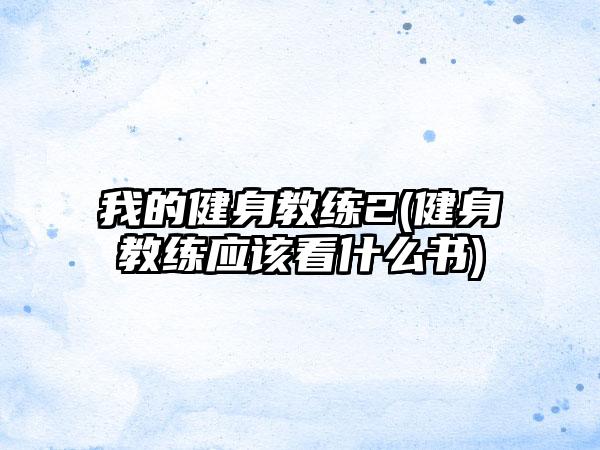 我的健身教练2(健身教练应该看什么书)
