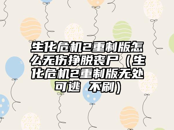 生化危机2重制版怎么无伤挣脱丧尸（生化危机2重制版无处可逃 不刷）