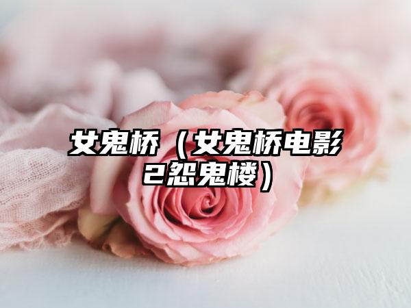 女鬼桥（女鬼桥电影2怨鬼楼）
