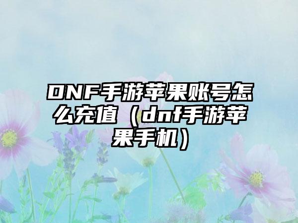 DNF手游苹果账号怎么充值（dnf手游苹果手机）
