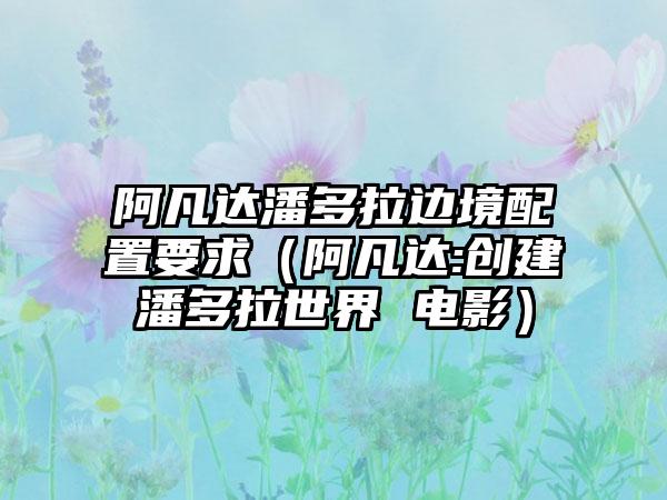 阿凡达潘多拉边境配置要求（阿凡达:创建潘多拉世界 电影）
