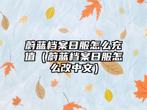 蔚蓝档案日服怎么充值（蔚蓝档案日服怎么改中文）