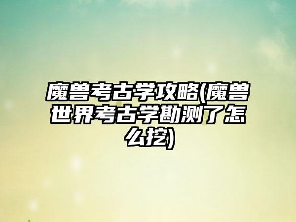 魔兽考古学攻略(魔兽世界考古学勘测了怎么挖)