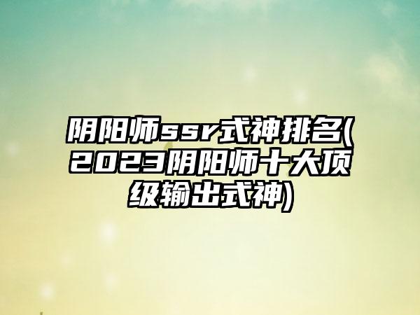 阴阳师ssr式神排名(2023阴阳师十大顶级输出式神)