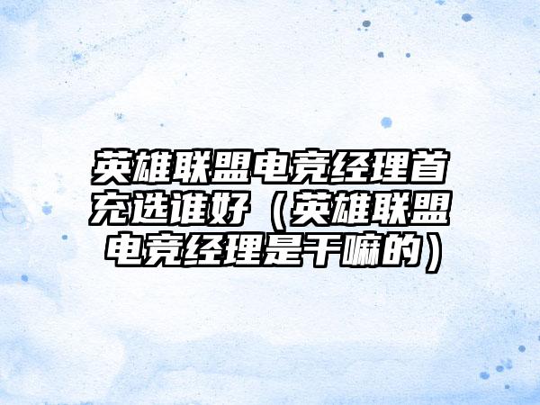 英雄联盟电竞经理首充选谁好（英雄联盟电竞经理是干嘛的）