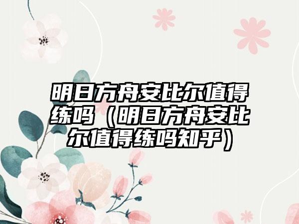 明日方舟安比尔值得练吗（明日方舟安比尔值得练吗知乎）