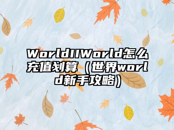 WorldIIWorld怎么充值划算（世界world新手攻略）