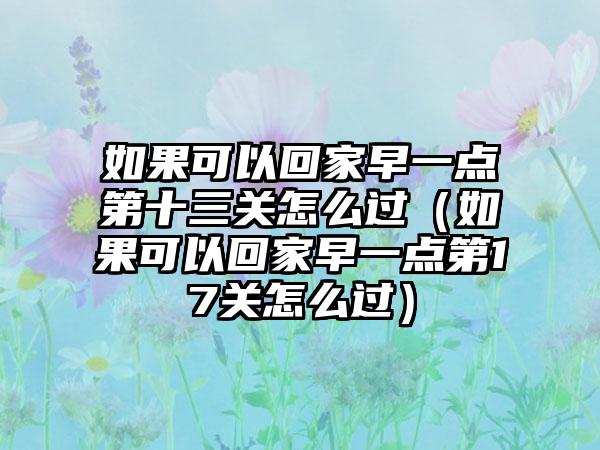 如果可以回家早一点第十三关怎么过（如果可以回家早一点第17关怎么过）