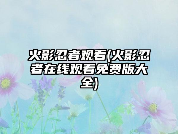 火影忍者观看(火影忍者在线观看免费版大全)