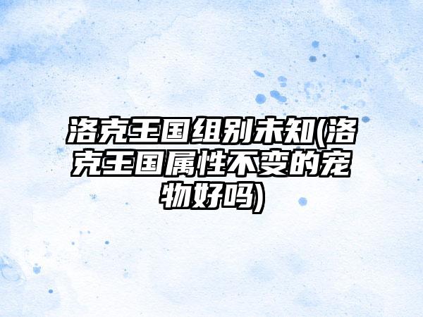 洛克王国组别未知(洛克王国属性不变的宠物好吗)
