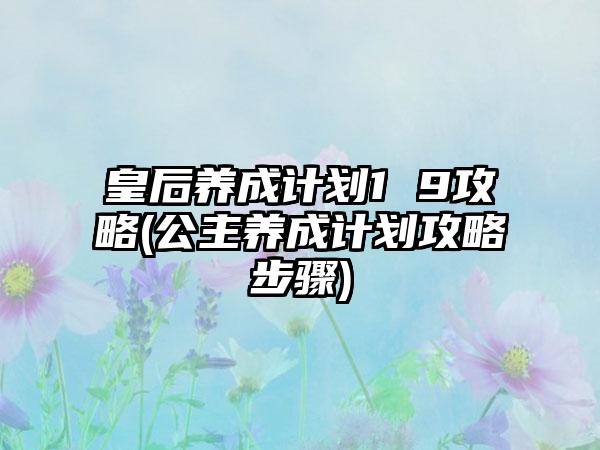 皇后养成计划1 9攻略(公主养成计划攻略步骤)