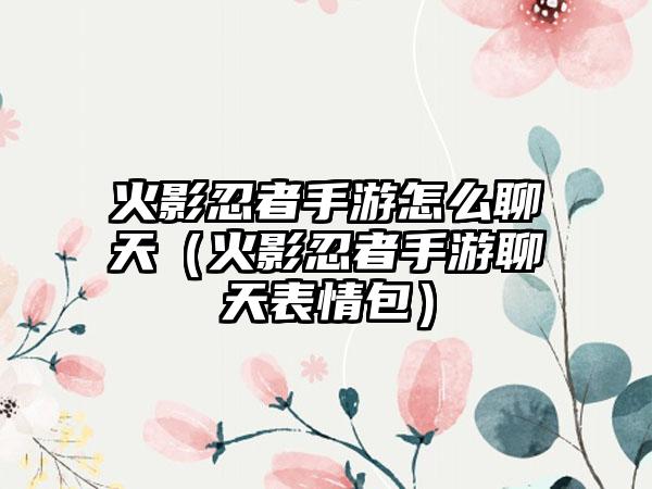 火影忍者手游怎么聊天（火影忍者手游聊天表情包）