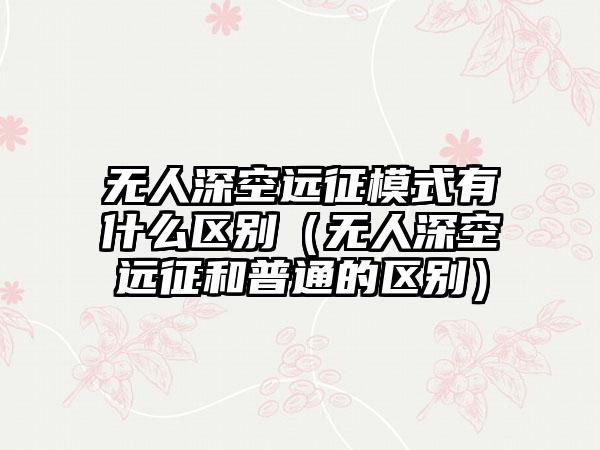 无人深空远征模式有什么区别（无人深空远征和普通的区别）