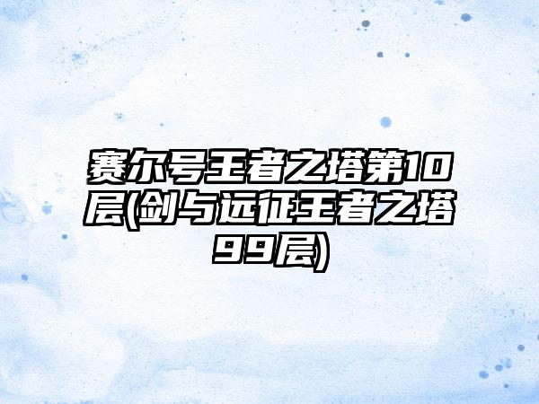 赛尔号王者之塔第10层(剑与远征王者之塔99层)