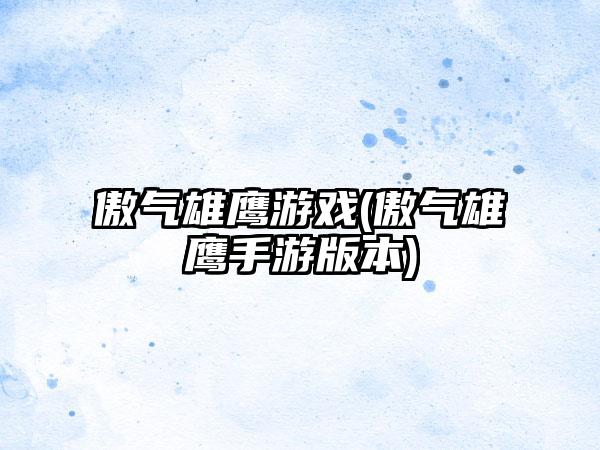 傲气雄鹰游戏(傲气雄鹰手游版本)