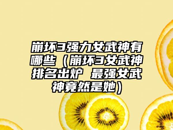 崩坏3强力女武神有哪些（崩坏3女武神排名出炉 最强女武神竟然是她）