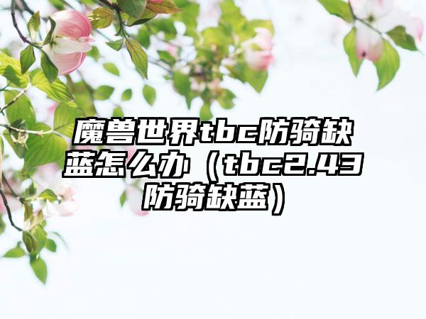 魔兽世界tbc防骑缺蓝怎么办（tbc2.43防骑缺蓝）