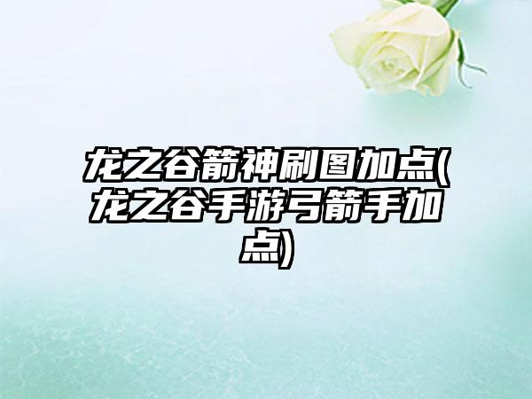 龙之谷箭神刷图加点(龙之谷手游弓箭手加点)