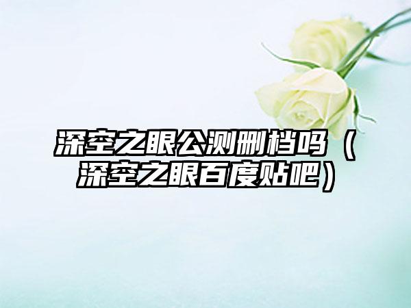 深空之眼公测删档吗（深空之眼百度贴吧）