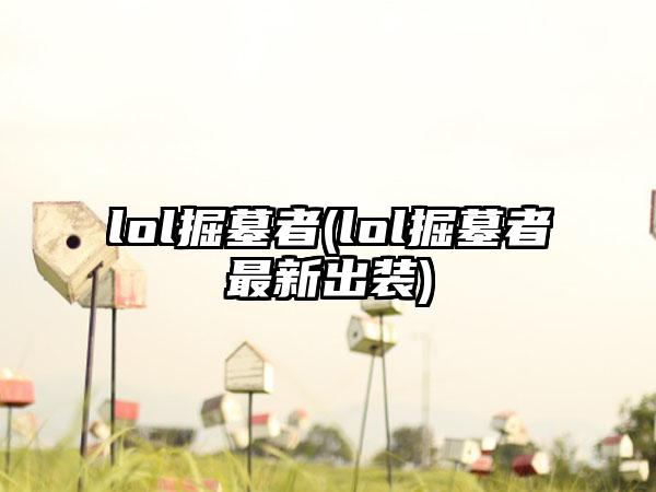 lol掘墓者(lol掘墓者最新出装)