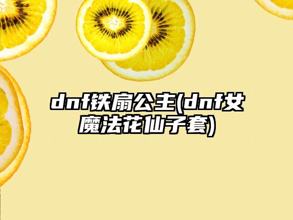 dnf铁扇公主(dnf女魔法花仙子套)