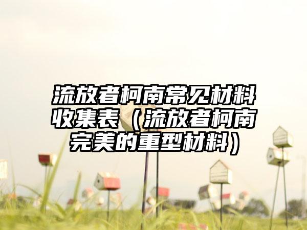 流放者柯南常见材料收集表（流放者柯南完美的重型材料）