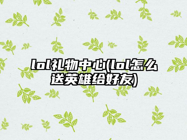 lol礼物中心(lol怎么送英雄给好友)