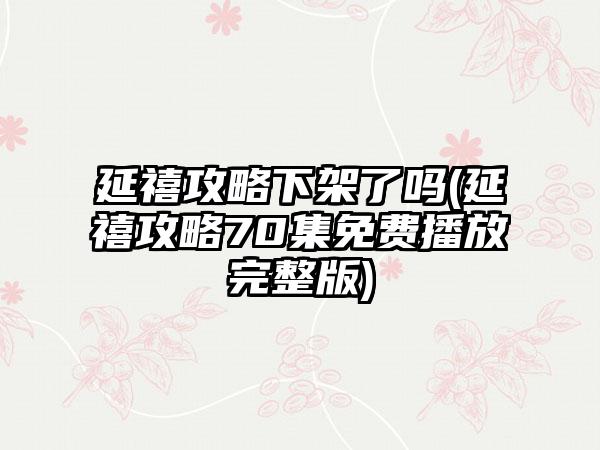 延禧攻略下架了吗(延禧攻略70集免费播放完整版)