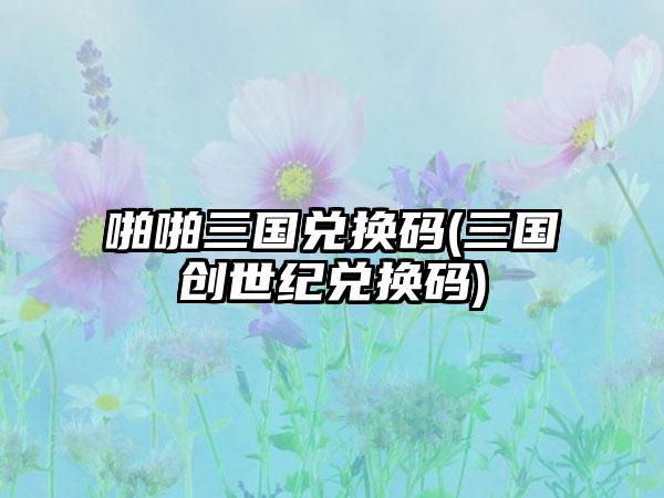 啪啪三国兑换码(三国创世纪兑换码)